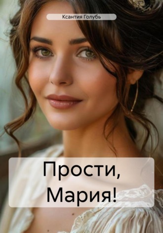Ксантия Голубь. Прости, Мария!