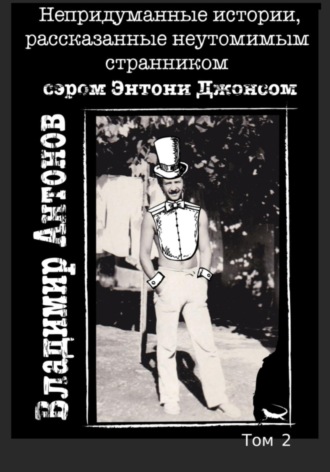 Владимир Антонов. Непридуманные истории, рассказанные неутомимым странником сэром Энтони Джонсом. Том 2