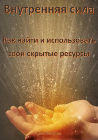 Внутренняя сила: Как найти и использовать свои скрытые ресурсы. Олег Лебедев