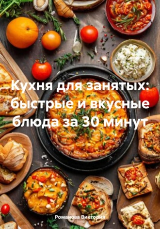 Романова Виктория. Кухня для занятых: быстрые и вкусные блюда за 30 минут