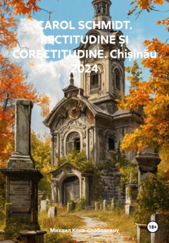 Михаил Кока – Слобозияну. CAROL SCHMIDT. RECTITUDINE ȘI CORECTITUDINE. Chișinău 2024