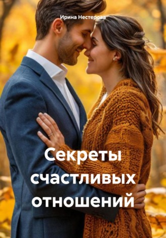 Ирина Нестерова. Секреты счастливых отношений