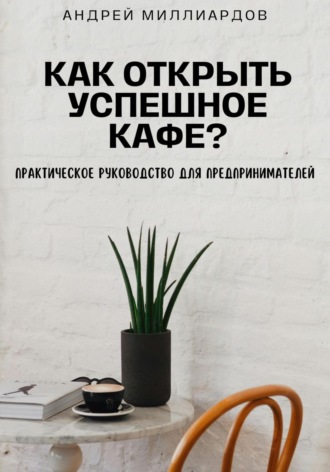 Андрей Миллиардов. Как открыть успешное кафе? Практическое руководство для предпринимателей