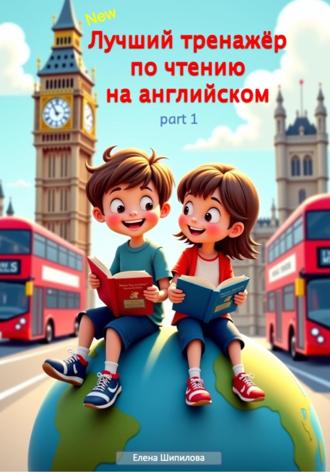 Елена Шипилова. Лучший тренажёр по чтению на английском. Часть 1