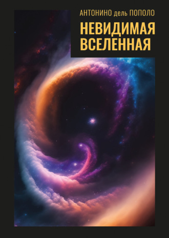 Невидимая Вселенная. Темная материя и темная энергия. Происхождение и исчезновение Вселенной. Антонино дель Пополо