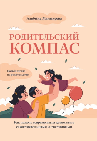 Альбина Маникеева. Родительский компас. Как помочь современным детям стать самостоятельными и счастливыми