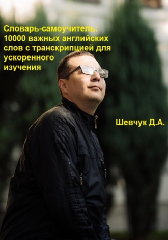 Денис Александрович Шевчук. Словарь-самоучитель: 10000 важных английских слов с транскрипцией для ускоренного изучения