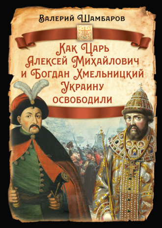 Валерий Шамбаров. Как Царь Алексей Михайлович и Богдан Хмельницкий Украину освободили