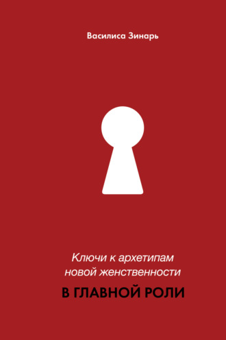 Василиса Зинарь. В главной роли. Ключи к архетипам новой женственности
