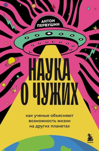 Наука о чужих. Как ученые объясняют возможность жизни на других планетах. 