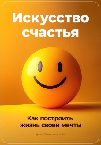 Искусство счастья: Как построить жизнь своей мечты. Артем Демиденко