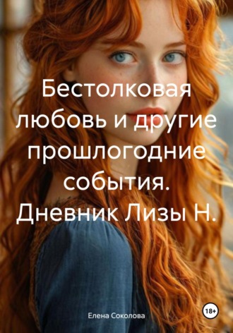 Бестолковая любовь и другие прошлогодние события. Дневник Лизы Н.. Елена Соколова
