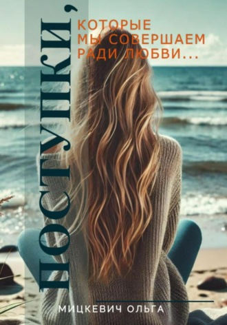 Ольга Мицкевич. Поступки, которые мы совершаем ради любви…