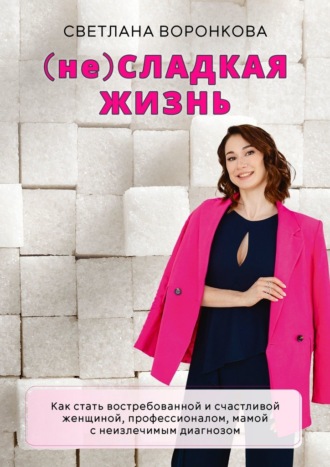 Светлана Воронкова. (не) Сладкая жизнь. Как стать востребованной и счастливой женщиной, профессионалом, мамой с неизлечимым диагнозом