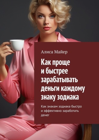 Алиса Майер. Как проще и быстрее зарабатывать деньги каждому знаку зодиака. Как знакам зодиака быстро и эффективно заработать денег