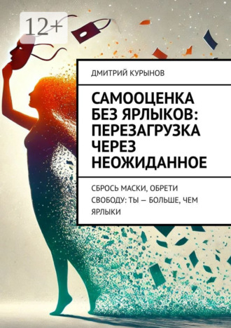Самооценка без ярлыков: перезагрузка через неожиданное. Сбрось маски, обрети свободу: ты – больше, чем ярлыки. Дмитрий Kурынов