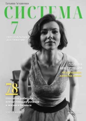 Татьяна Астапенко. Система 7 персональных достижений. 78 способов добиться впечатляющих успехов в жизни и бизнесе