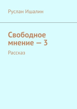 Свободное мнение – 3. Рассказ. Руслан Ишалин