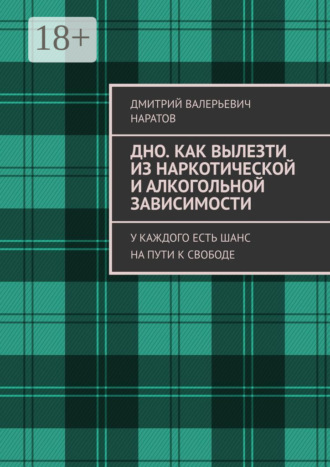 Дмитрий Валерьевич Наратов. Дно. Как вылезти из наркотической и алкогольной зависимости. У каждого есть шанс на пути к свободе