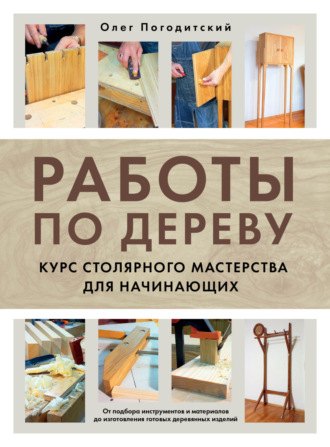 Олег Погодитский. Работы по дереву. Курс столярного мастерства для начинающих