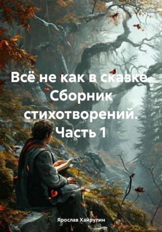 Ярослав Денисович Хайрулин. Всё не как в сказке. Сборник стихотворений. Часть 1