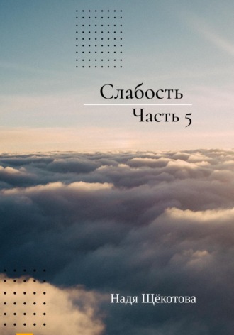 Надя Щёкотова. Слабость. Часть 5