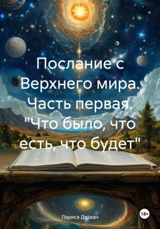 Лариса Деркач. Послание с Верхнего мира. Часть первая. «Что было, что есть, что будет»