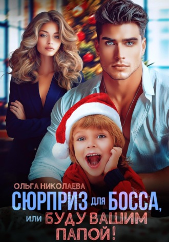 Сюрприз для Босса, или Буду вашим папой!. Ольга Николаева