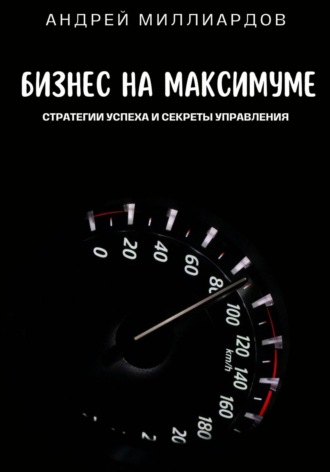 Андрей Миллиардов. Бизнес на максимуме. Стратегии успеха и секреты управления
