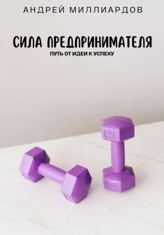 Сила предпринимателя. Путь от идеи к успеху. Андрей Миллиардов