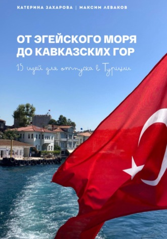 Катерина Захарова. От Эгейского моря до Кавказских гор. 15 идей для отпуска в Турции