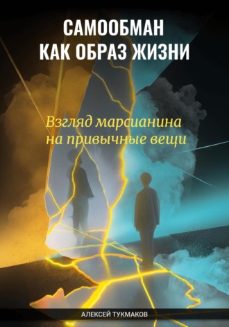 Самообман как образ жизни: Взгляд марсианина на привычные вещи. Алексей Васильевич Тукмаков