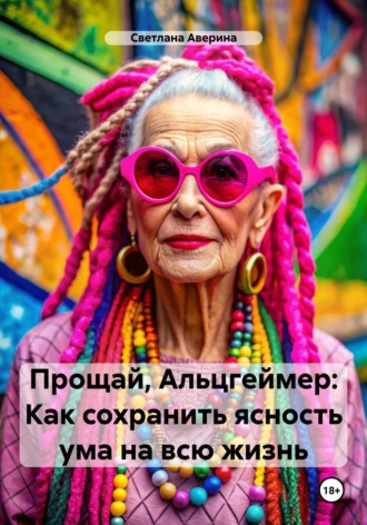 Прощай, Альцгеймер. Как сохранить ясность ума на всю жизнь. 