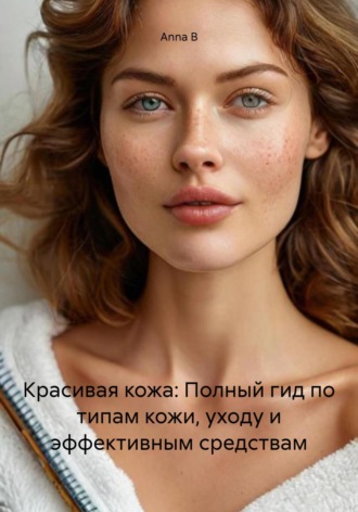 Красивая кожа: Полный гид по типам кожи, уходу и эффективным средствам. Anna B