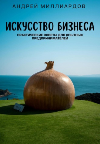 Андрей Миллиардов. Искусство бизнеса. Практические советы для опытных предпринимателей