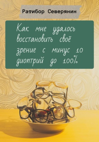Как мне удалось восстановить своё зрение с минус 10 диоптрий до 100%. Ратибор Северянин