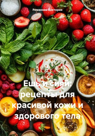 Романова Виктория. Ешь и сияй: рецепты для красивой кожи и здорового тела