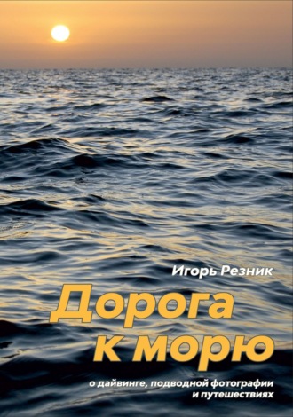 Игорь Резник. Дорога к морю. О дайвинге, подводной фотографии и путешествиях