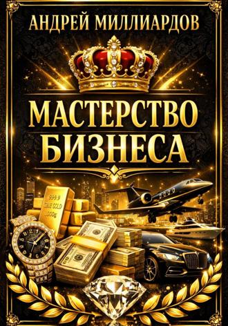 Андрей Миллиардов. Мастерство бизнеса