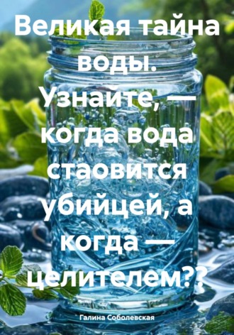 Галина Соболевская. Великая тайна воды. Узнайте, – когда вода стаовится убийцей, а когда – целителем??