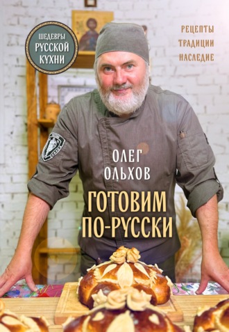 Олег Ольхов. Готовим по-русски. Рецепты, традиции, наследие