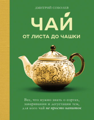 Чай. От листа до чашки. Все, что нужно знать о сортах, заваривании и дегустации тем, для кого чай не просто напиток. Дмитрий Соболев