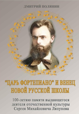 Дмитрий Викторович Полянин. «Царь фортепиано» и венец Новой русской школы. 100-летию памяти выдающегося деятеля русской культуры Сергея Михайловича Ляпунова