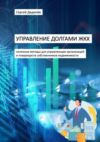 Сергей Деденёв. Управление долгами ЖКХ. Полезные методы для управляющих организаций и товариществ собственников недвижимости