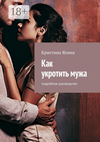 Кристина Яхина. Как укротить мужа. Подробное руководство