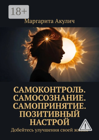 Маргарита Акулич. Самоконтроль. Самосознание. Самопринятие. Позитивный настрой. Добейтесь улучшения своей жизни