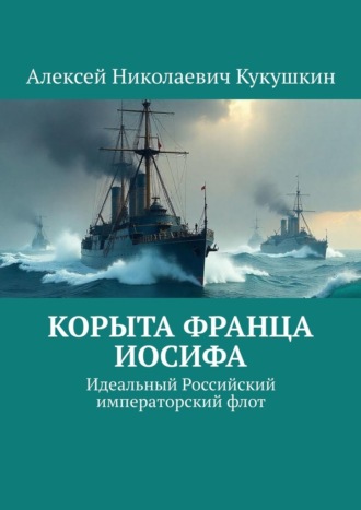 Алексей Николаевич Кукушкин. Корыта Франца Иосифа. Идеальный Российский императорский флот