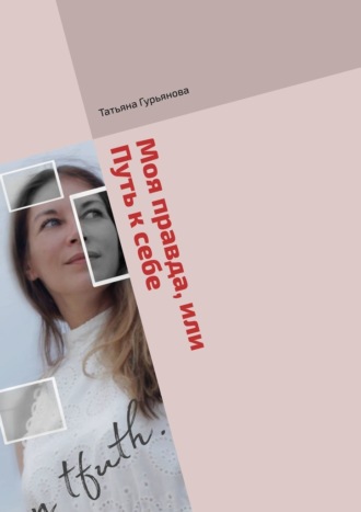 Татьяна Гурьянова. Моя правда, или Путь к себе. Проза (биографический очерк) и поэзия