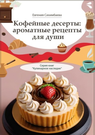Кофейные десерты: ароматные рецепты для души. Серия книг «Кулинарное наследие». 