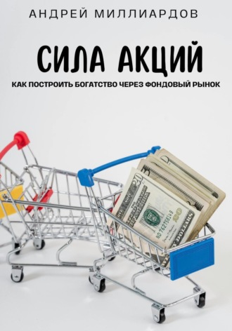 Андрей Миллиардов. Сила акций. Как построить богатство через фондовый рынок